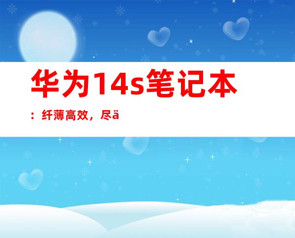 华为14s笔记本：纤薄高效，尽享生产力